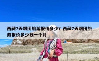 西藏7天跟团旅游报价多少？西藏7天跟团旅游报价多少钱一个月