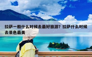 拉萨一般什么时候去最好旅游？拉萨什么时候去景色最美