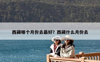 西藏哪个月份去最好？西藏什么月份去