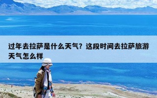 过年去拉萨是什么天气？这段时间去拉萨旅游天气怎么样