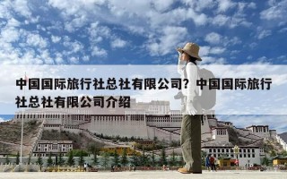 中国国际旅行社总社有限公司？中国国际旅行社总社有限公司介绍