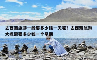 去西藏旅游一般要多少钱一天呢？去西藏旅游大概需要多少钱一个星期