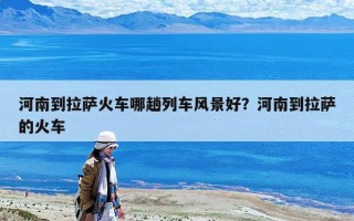 河南到拉萨火车哪趟列车风景好？河南到拉萨的火车