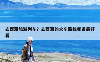 去西藏旅游列车？去西藏的火车路线哪条最好看