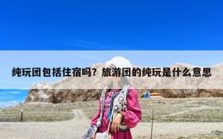 纯玩团包括住宿吗？旅游团的纯玩是什么意思