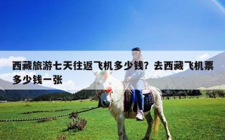 西藏旅游七天往返飞机多少钱？去西藏飞机票多少钱一张