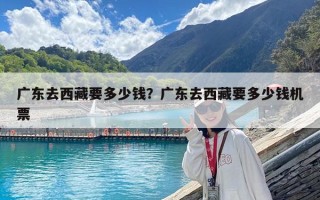 广东去西藏要多少钱？广东去西藏要多少钱机票