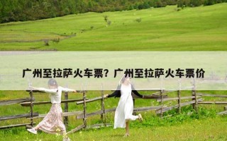 广州至拉萨火车票？广州至拉萨火车票价