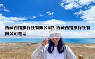 西藏西措旅行社有限公司？西藏西措旅行社有限公司电话