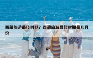 西藏旅游最佳时期？西藏旅游最佳时期是几月份
