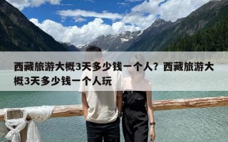 西藏旅游大概3天多少钱一个人？西藏旅游大概3天多少钱一个人玩