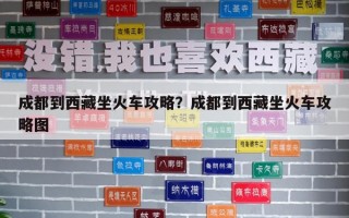成都到西藏坐火车攻略？成都到西藏坐火车攻略图