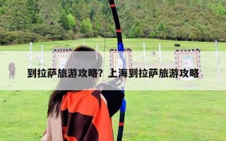 到拉萨旅游攻略？上海到拉萨旅游攻略