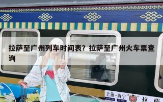 拉萨至广州列车时间表？拉萨至广州火车票查询