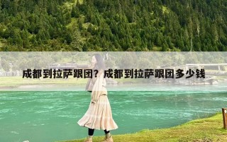 成都到拉萨跟团？成都到拉萨跟团多少钱