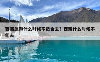 西藏旅游什么时候不适合去？西藏什么时候不能去