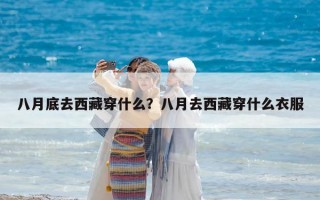 八月底去西藏穿什么？八月去西藏穿什么衣服