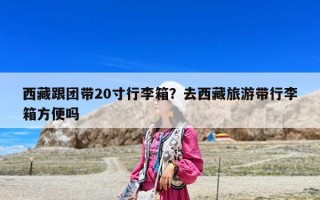 西藏跟团带20寸行李箱？去西藏旅游带行李箱方便吗