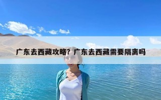 广东去西藏攻略？广东去西藏需要隔离吗