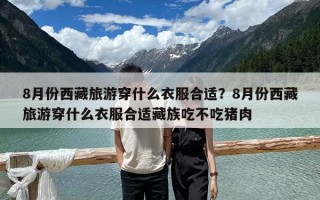 8月份西藏旅游穿什么衣服合适？8月份西藏旅游穿什么衣服合适藏族吃不吃猪肉