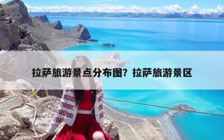 拉萨旅游景点分布图？拉萨旅游景区