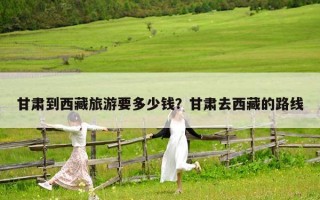 甘肃到西藏旅游要多少钱？甘肃去西藏的路线