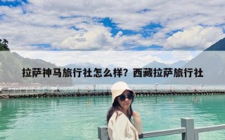 拉萨神马旅行社怎么样？西藏拉萨旅行社
