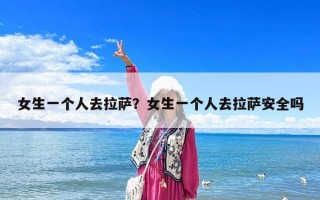 女生一个人去拉萨？女生一个人去拉萨安全吗