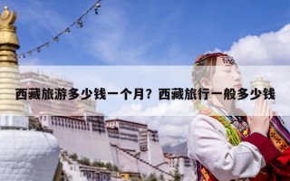 西藏旅游多少钱一个月？西藏旅行一般多少钱