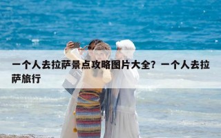 一个人去拉萨景点攻略图片大全？一个人去拉萨旅行