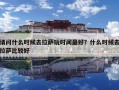 请问什么时候去拉萨玩时间最好？什么时候去拉萨比较好