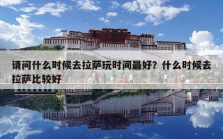 请问什么时候去拉萨玩时间最好？什么时候去拉萨比较好
