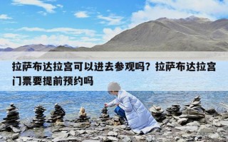 拉萨布达拉宫可以进去参观吗？拉萨布达拉宫门票要提前预约吗