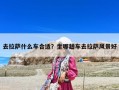 去拉萨什么车合适？坐哪趟车去拉萨风景好