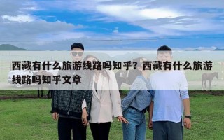 西藏有什么旅游线路吗知乎？西藏有什么旅游线路吗知乎文章