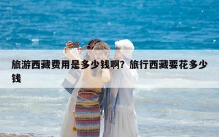 旅游西藏费用是多少钱啊？旅行西藏要花多少钱
