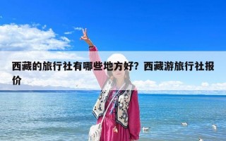 西藏的旅行社有哪些地方好？西藏游旅行社报价