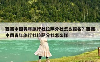 西藏中国青年旅行社拉萨分社怎么报名？西藏中国青年旅行社拉萨分社怎么样