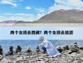 两个女孩去西藏？两个女孩去旅游