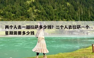 两个人去一趟拉萨多少钱？二个人去拉萨一个星期需要多少钱