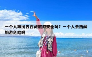 一个人跟团去西藏旅游安全吗？一个人去西藏旅游危险吗