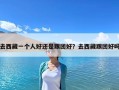 去西藏一个人好还是跟团好？去西藏跟团好吗