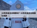 10月份适合去哪里玩？10月份适合去哪里玩旅游