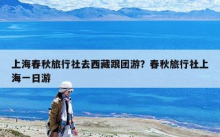 上海春秋旅行社去西藏跟团游？春秋旅行社上海一日游
