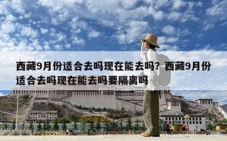 西藏9月份适合去吗现在能去吗？西藏9月份适合去吗现在能去吗要隔离吗
