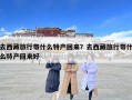 去西藏旅行带什么特产回来？去西藏旅行带什么特产回来好