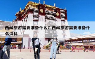 西藏旅游需要准备什么？西藏旅游需要准备什么资料