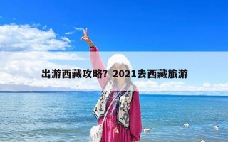出游西藏攻略？2021去西藏旅游