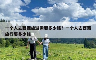 一个人去西藏旅游需要多少钱？一个人去西藏旅行要多少钱