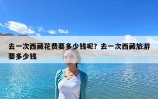 去一次西藏花费要多少钱呢？去一次西藏旅游要多少钱